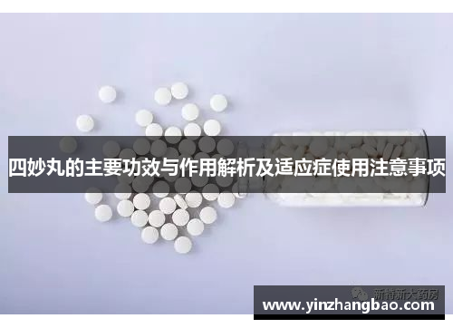 四妙丸的主要功效与作用解析及适应症使用注意事项