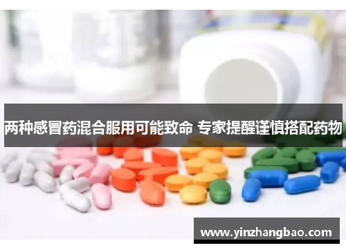 两种感冒药混合服用可能致命 专家提醒谨慎搭配药物