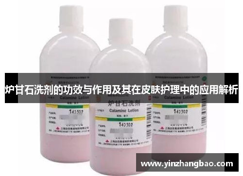 炉甘石洗剂的功效与作用及其在皮肤护理中的应用解析