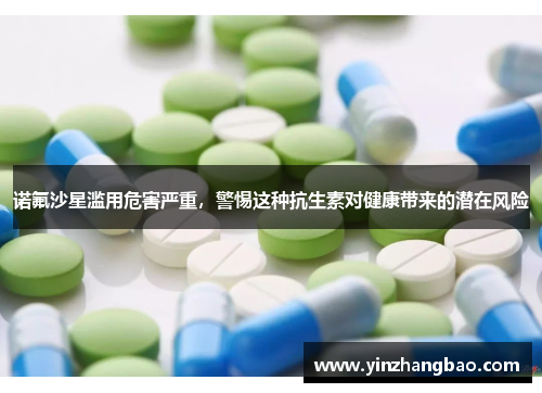诺氟沙星滥用危害严重，警惕这种抗生素对健康带来的潜在风险