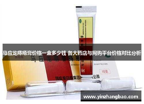 马应龙痔疮膏价格一盒多少钱 各大药店与网购平台价格对比分析