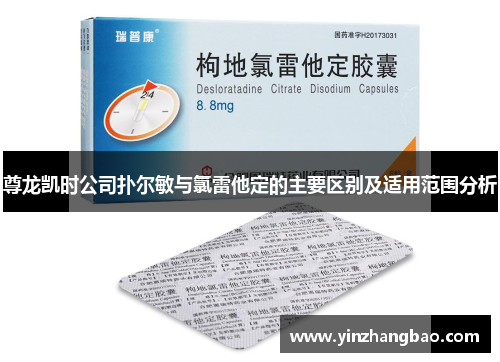 尊龙凯时公司扑尔敏与氯雷他定的主要区别及适用范围分析